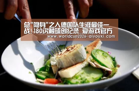 总隐身之人德国队生涯最佳一战!180次触球创纪录_爱游戏官方入口(图3) 爱游戏官方入口